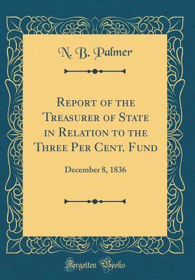 Read Online Report of the Treasurer of State in Relation to the Three Per Cent. Fund: December 8, 1836 (Classic Reprint) - N B Palmer file in ePub