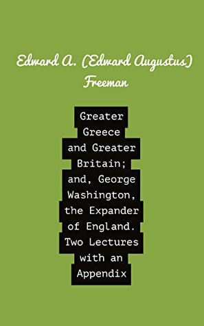 Full Download Greater Greece and Greater Britain; and, George Washington, the Expander of England.Two Lectures with an Appendix - Edward Augustus Freeman file in PDF