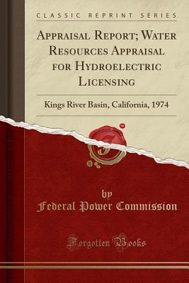 Download Appraisal Report; Water Resources Appraisal for Hydroelectric Licensing: Kings River Basin, California, 1974 (Classic Reprint) - Federal Power Commission file in PDF