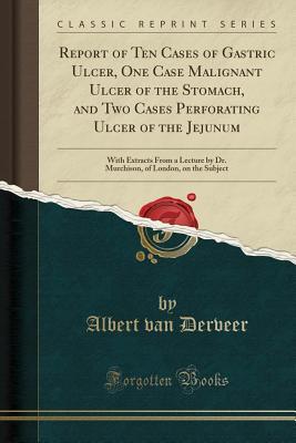 Read Online Report of Ten Cases of Gastric Ulcer, One Case Malignant Ulcer of the Stomach, and Two Cases Perforating Ulcer of the Jejunum: With Extracts from a Lecture by Dr. Murchison, of London, on the Subject (Classic Reprint) - Albert Van Derveer | PDF