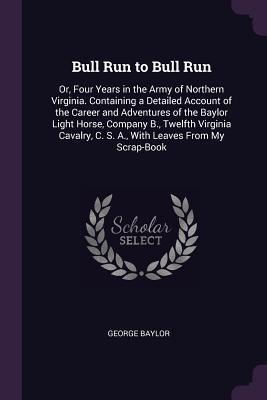 Download Bull Run to Bull Run: Or, Four Years in the Army of Northern Virginia. Containing a Detailed Account of the Career and Adventures of the Baylor Light Horse, Company B., Twelfth Virginia Cavalry, C. S. A., with Leaves from My Scrap-Book - George Baylor file in PDF