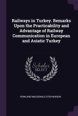 Full Download Railways in Turkey. Remarks Upon the Practicability and Advantage of Railway Communication in European and Asiatic Turkey - Rowland Macdonald Stephenson | PDF