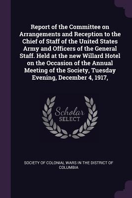 Download Report of the Committee on Arrangements and Reception to the Chief of Staff of the United States Army and Officers of the General Staff. Held at the New Willard Hotel on the Occasion of the Annual Meeting of the Society, Tuesday Evening, December 4, 1917 - Society of Colonial Wars in the District file in ePub