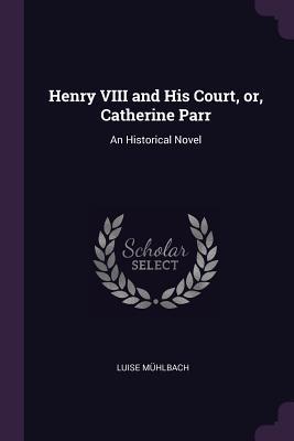 Read Online Henry VIII and His Court, Or, Catherine Parr: An Historical Novel - Luise Mühlbach file in ePub