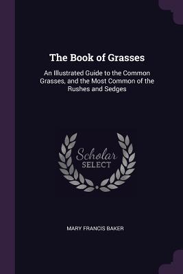 Read The Book of Grasses: An Illustrated Guide to the Common Grasses, and the Most Common of the Rushes and Sedges - Mary Francis Baker file in ePub