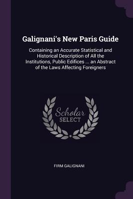 Full Download Galignani's New Paris Guide: Containing an Accurate Statistical and Historical Description of All the Institutions, Public Edifices  an Abstract of the Laws Affecting Foreigners - Firm Galignani file in ePub