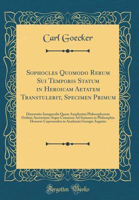 Download Sophocles Quomodo Rerum Sui Temporis Statum in Heroicam Aetatem Transtulerit, Specimen Primum: Dissertatio Inauguralis Quam Amplissimi Philosophorum Ordinis Auctoritate Atque Consensu Ad Summos in Philosophia Honores Capessendos in Academia Georgia August - Carl Goecker file in PDF