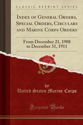 Read Index of General Orders, Special Orders, Circulars and Marine Corps Orders: From December 21, 1908 to December 31, 1911 (Classic Reprint) - U.S. Marine Corps | PDF