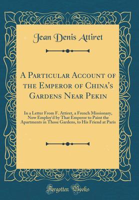 Read A Particular Account of the Emperor of China's Gardens Near Pekin: In a Letter from F. Attiret, a French Missionary, Now Employ'd by That Emperor to Paint the Apartments in Those Gardens, to His Friend at Paris (Classic Reprint) - Jean Denis Attiret | PDF