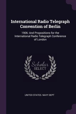 Full Download International Radio Telegraph Convention of Berlin: 1906: And Propositions for the International Radio Telegraph Conference of London - U.S. Department of the Navy file in ePub