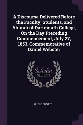 Full Download A Discourse Delivered Before the Faculty, Students, and Alumni of Dartmouth College, on the Day Preceding Commencement, July 27, 1853, Commemorative of Daniel Webster - Rufus Choate | PDF