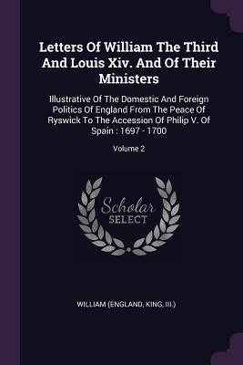 Full Download Letters of William the Third and Louis XIV. and of Their Ministers: Illustrative of the Domestic and Foreign Politics of England from the Peace of Ryswick to the Accession of Philip V. of Spain: 1697 - 1700; Volume 2 - King III ) William (England file in ePub