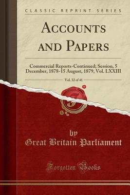 Read Online Accounts and Papers, Vol. 32 of 41: Commercial Reports-Continued; Session, 5 December, 1878-15 August, 1879, Vol. LXXIII (Classic Reprint) - Great Britain Parliament file in PDF