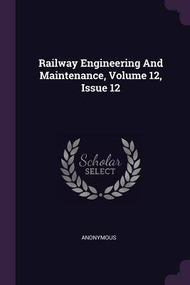 Read Online Railway Engineering and Maintenance, Volume 12, Issue 12 - Anonymous | PDF