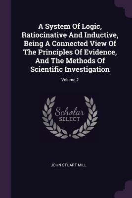 Download A System of Logic, Ratiocinative and Inductive, Being a Connected View of the Principles of Evidence, and the Methods of Scientific Investigation; Volume 2 - John Stuart Mill | ePub