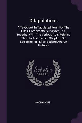 Full Download Dilapidations: A Text-Book in Tabulated Form for the Use of Architects, Surveyors, Etc. Together with the Various Acts Relating Thereto and Special Chapters on Ecclesiastical Dilapidations and on Fixtures - Anonymous file in ePub