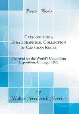 Read Online Catalogue of a Stratigraphical Collection of Canadian Rocks: Prepared for the World's Columbian Exposition, Chicago, 1893 (Classic Reprint) - Walter Frederick Ferrier file in PDF