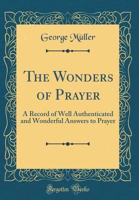 Download The Wonders of Prayer: A Record of Well Authenticated and Wonderful Answers to Prayer (Classic Reprint) - George Müller | PDF