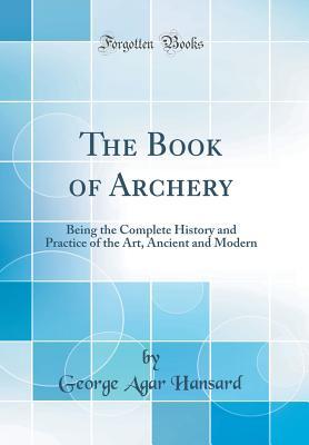 Download The Book of Archery: Being the Complete History and Practice of the Art, Ancient and Modern (Classic Reprint) - George Agar Hansard | PDF