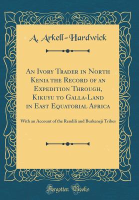 Read An Ivory Trader in North Kenia the Record of an Expedition Through, Kikuyu to Galla-Land in East Equatorial Africa: With an Account of the Rendili and Burkeneji Tribes (Classic Reprint) - An Arkell-Hardwick | ePub