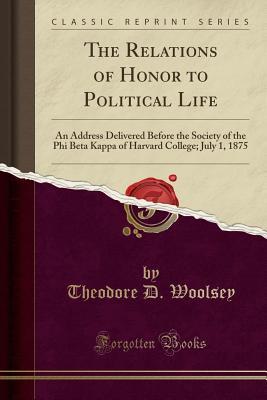 Read Online The Relations of Honor to Political Life: An Address Delivered Before the Society of the Phi Beta Kappa of Harvard College; July 1, 1875 (Classic Reprint) - Theodore Dwight Woolsey | ePub