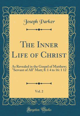 Download The Inner Life of Christ, Vol. 2: As Revealed in the Gospel of Matthew; Servant of All Matt; 8: 1 4 to 16: 1 12 (Classic Reprint) - Joseph Parker | ePub
