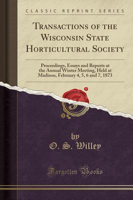 Download Transactions of the Wisconsin State Horticultural Society: Proceedings, Essays and Reports at the Annual Winter Meeting, Held at Madison, February 4, 5, 6 and 7, 1873 (Classic Reprint) - O S Willey | PDF