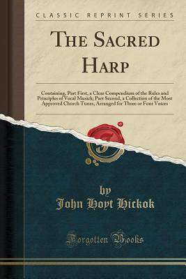 Download The Sacred Harp: Containing, Part First, a Clear Compendium of the Rules and Principles of Vocal Musick; Part Second, a Collection of the Most Approved Church Tunes, Arranged for Three or Four Voices (Classic Reprint) - John Hoyt Hickok | PDF