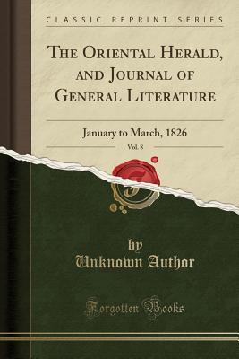 Download The Oriental Herald, and Journal of General Literature, Vol. 8: January to March, 1826 (Classic Reprint) - Unknown file in PDF