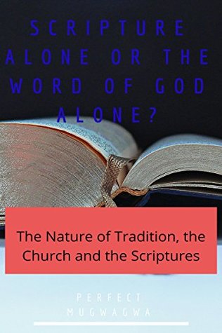 Download Scripture Alone or the Word of God alone?: The Nature of Tradition, the Church and the Scriptures - Perfect Mugwagwa file in PDF