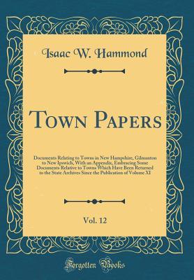 Read Town Papers, Vol. 12: Documents Relating to Towns in New Hampshire, Gilmanton to New Ipswich, with an Appendix, Embracing Some Documents Relative to Towns Which Have Been Returned to the State Archives Since the Publication of Volume XI (Classic Reprint) - Isaac W Hammond file in ePub