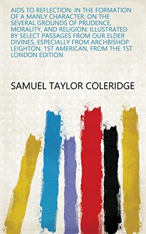 Read Aids to Reflection: In the Formation of a Manly Character, on the Several Grounds of Prudence, Morality, and Religion: Illustrated by Select Passages from  1st American, from the 1st London Edition - Samuel Taylor Coleridge | PDF