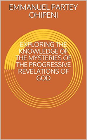 Download EXPLORING THE KNOWLEDGE OF THE MYSTERIES OF THE PROGRESSIVE REVELATIONS OF GOD - EMMANUEL PARTEY OHIPENI | PDF