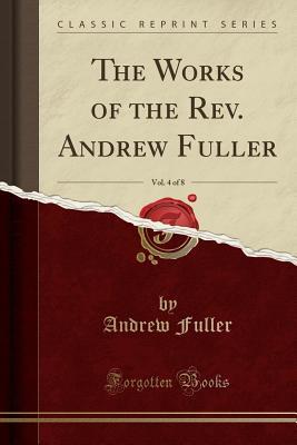 Full Download The Works of the Rev. Andrew Fuller, Vol. 4 of 8 (Classic Reprint) - Andrew Fuller | PDF
