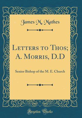 Read Online Letters to Thos; A. Morris, D.D: Senior Bishop of the M. E. Church (Classic Reprint) - James M Mathes file in PDF