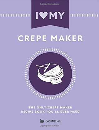 Download I Love My Crepe Maker: The Only Crepe Maker Recipe Book You'll Ever Need - CookNation | ePub