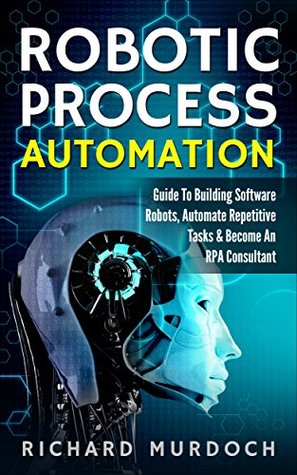 Download Robotic Process Automation: Guide To Building Software Robots, Automate Repetitive Tasks & Become An RPA Consultant - Richard Murdoch | ePub