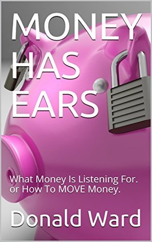 Read MONEY HAS EARS: What Money Is Listening For. or How To MOVE Money. (MONEY HAS EARS 1.0 Book 1100) - Donald Ward file in PDF