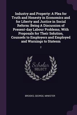 Full Download Industry and Property: A Plea for Truth and Honesty in Economics and for Liberty and Justice in Social Reform: Being a Discussion of Present-Day Labour Problems, with Proposals for Their Solution, Counsels to Employers and Employed and Warnings to Stat - George Brooks file in ePub