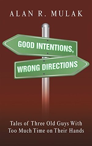 Full Download Good Intentions, Wrong Directions: Tales of Three Old Guys with Too Much Time on Their Hands - Alan R. Mulak | ePub