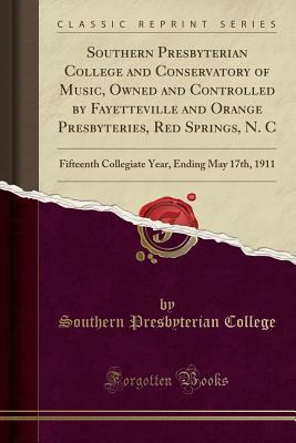 Full Download Southern Presbyterian College and Conservatory of Music, Owned and Controlled by Fayetteville and Orange Presbyteries, Red Springs, N. C: Fifteenth Collegiate Year, Ending May 17th, 1911 (Classic Reprint) - Southern Presbyterian College | PDF