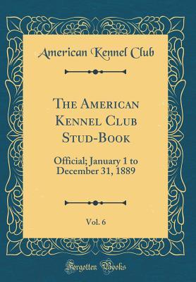 Read Online The American Kennel Club Stud-Book, Vol. 6: Official; January 1 to December 31, 1889 (Classic Reprint) - American Kennel Club | PDF