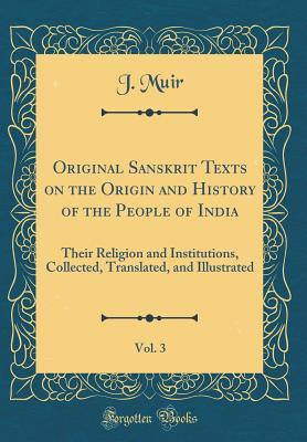 Read Original Sanskrit Texts on the Origin and History of the People of India, Vol. 3: Their Religion and Institutions, Collected, Translated, and Illustrated (Classic Reprint) - J Muir | PDF