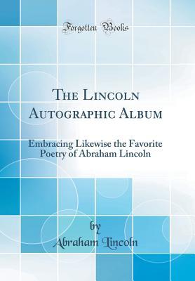 Read Online The Lincoln Autographic Album: Embracing Likewise the Favorite Poetry of Abraham Lincoln (Classic Reprint) - Abraham Lincoln file in PDF