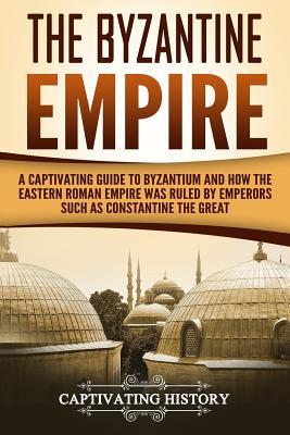 Read Online The Byzantine Empire: A Captivating Guide to Byzantium and How the Eastern Roman Empire Was Ruled by Emperors Such as Constantine the Great and Justinian - Captivating History file in PDF