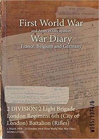 Read Online 2 Division 2 Light Brigade London Regiment 6th (City of London) Battalion (Rifles): 1 March 1919 - 23 October 1919 (First World War, War Diary, Wo95/1374/6) - British War Office file in ePub