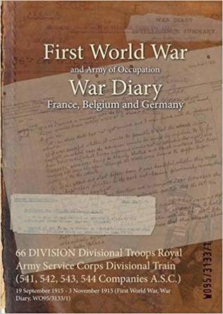 Full Download 66 Division Divisional Troops Royal Army Service Corps Divisional Train (541, 542, 543, 544 Companies A.S.C.): 19 September 1915 - 3 November 1915 (First World War, War Diary, Wo95/3133/1) - British War Office | ePub