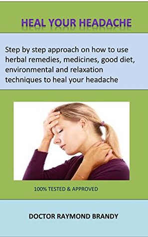 Read Online heal your headache: Step by step approach on how to use herbal remedies,medicines,good diet, environmental and relaxation techniques to heal your headache - DOCTOR RAYMOND BRANDY file in PDF