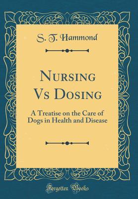 Download Nursing Vs Dosing: A Treatise on the Care of Dogs in Health and Disease (Classic Reprint) - S T Hammond | ePub