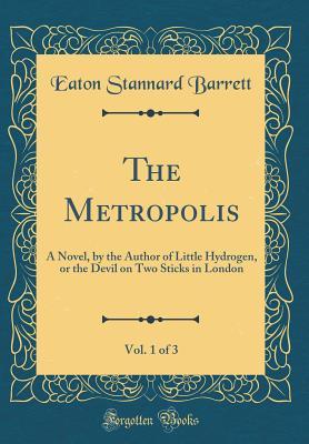 Full Download The Metropolis, Vol. 1 of 3: A Novel, by the Author of Little Hydrogen, or the Devil on Two Sticks in London (Classic Reprint) - Eaton Stannard Barrett | ePub